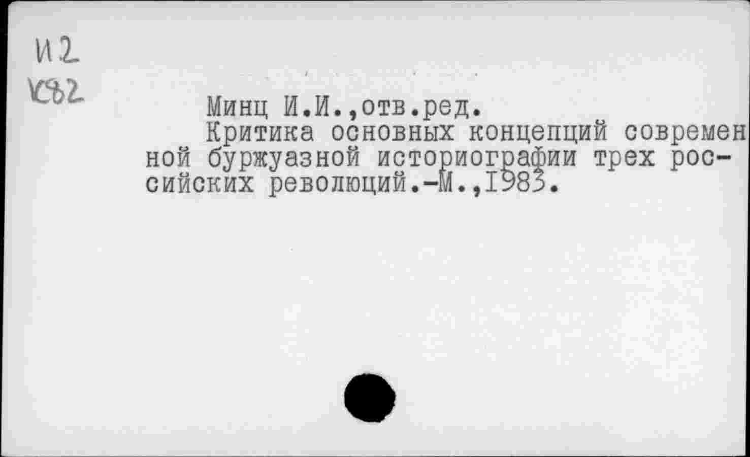 ﻿1Л1
П2-
Минц И.И.,отв.ред.
Критика основных концепций современ ной буржуазной историографии трех российских революций.-м.,1985.